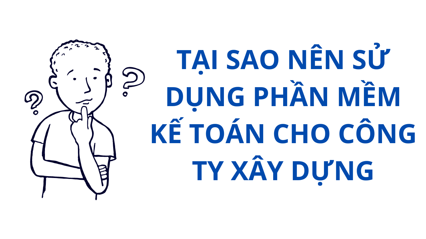 Phân tích những vai trò, lý giải vì sao nên sử dụng phần mềm kế toán cho công ty xây dựng.